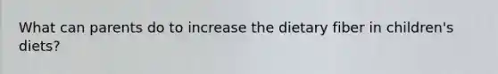 What can parents do to increase the dietary fiber in children's diets?