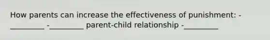 How parents can increase the effectiveness of punishment: -_________ -_________ parent-child relationship -_________