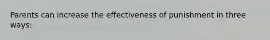 Parents can increase the effectiveness of punishment in three ways: