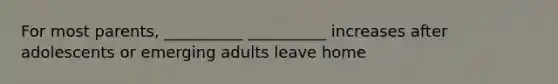 For most parents, __________ __________ increases after adolescents or emerging adults leave home