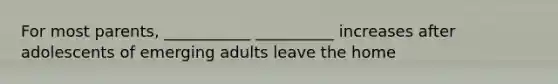For most parents, ___________ __________ increases after adolescents of emerging adults leave the home