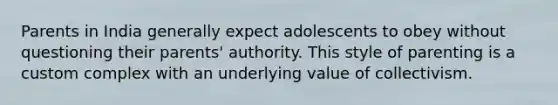 Parents in India generally expect adolescents to obey without questioning their parents' authority. This style of parenting is a custom complex with an underlying value of collectivism.