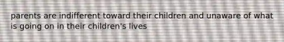 parents are indifferent toward their children and unaware of what is going on in their children's lives