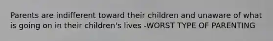 Parents are indifferent toward their children and unaware of what is going on in their children's lives -WORST TYPE OF PARENTING