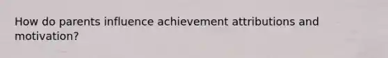 How do parents influence achievement attributions and motivation?