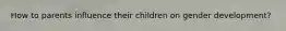 How to parents influence their children on gender development?