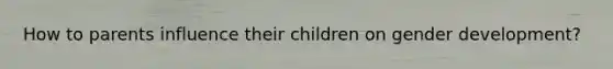 How to parents influence their children on gender development?