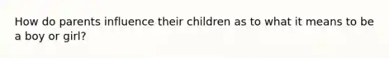 How do parents influence their children as to what it means to be a boy or girl?