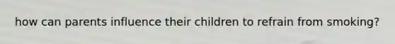 how can parents influence their children to refrain from smoking?