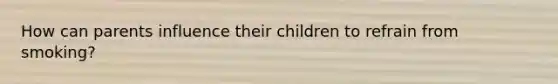 How can parents influence their children to refrain from smoking?