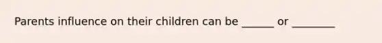 Parents influence on their children can be ______ or ________