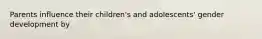 Parents influence their children's and adolescents' gender development by