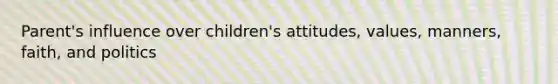 Parent's influence over children's attitudes, values, manners, faith, and politics