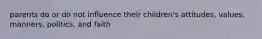 parents do or do not influence their children's attitudes, values, manners, politics, and faith