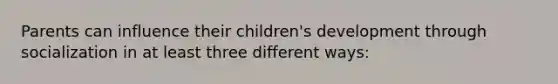 Parents can influence their children's development through socialization in at least three different ways: