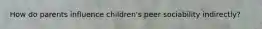 How do parents influence children's peer sociability indirectly?