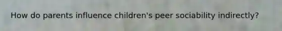 How do parents influence children's peer sociability indirectly?