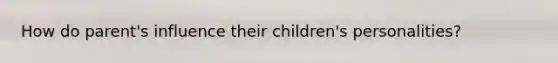 How do parent's influence their children's personalities?