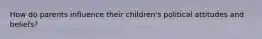 How do parents influence their children's political attitudes and beliefs?