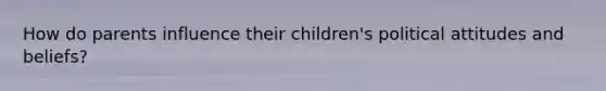 How do parents influence their children's political attitudes and beliefs?