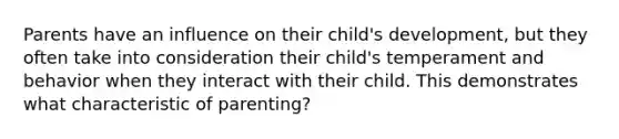 Parents have an influence on their child's development, but they often take into consideration their child's temperament and behavior when they interact with their child. This demonstrates what characteristic of parenting?