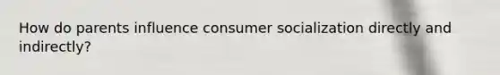 How do parents influence consumer socialization directly and indirectly?