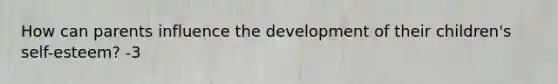 How can parents influence the development of their children's self-esteem? -3