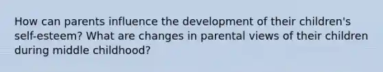 How can parents influence the development of their children's self-esteem? What are changes in parental views of their children during middle childhood?