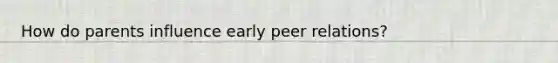 How do parents influence early peer relations?