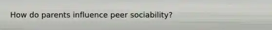 How do parents influence peer sociability?