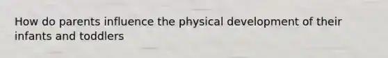 How do parents influence the physical development of their infants and toddlers