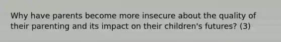 Why have parents become more insecure about the quality of their parenting and its impact on their children's futures? (3)
