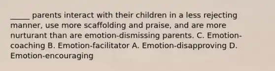 _____ parents interact with their children in a less rejecting manner, use more scaffolding and praise, and are more nurturant than are emotion-dismissing parents. C. Emotion-coaching B. Emotion-facilitator A. Emotion-disapproving D. Emotion-encouraging