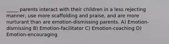 _____ parents interact with their children in a less rejecting manner, use more scaffolding and praise, and are more nurturant than are emotion-dismissing parents. A) Emotion-dismissing B) Emotion-facilitator C) Emotion-coaching D) Emotion-encouraging