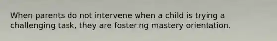 When parents do not intervene when a child is trying a challenging task, they are fostering mastery orientation.