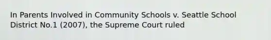 In Parents Involved in Community Schools v. Seattle School District No.1 (2007), the Supreme Court ruled