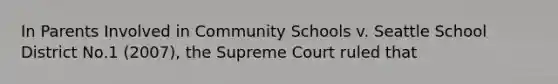 In Parents Involved in Community Schools v. Seattle School District No.1 (2007), the Supreme Court ruled that