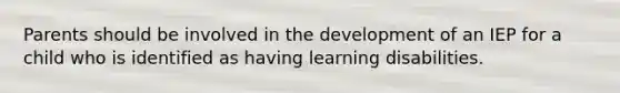 Parents should be involved in the development of an IEP for a child who is identified as having learning disabilities.