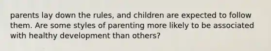 parents lay down the rules, and children are expected to follow them. Are some styles of parenting more likely to be associated with healthy development than others?