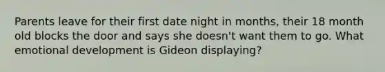 Parents leave for their first date night in months, their 18 month old blocks the door and says she doesn't want them to go. What emotional development is Gideon displaying?