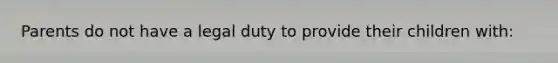 Parents do not have a legal duty to provide their children with: