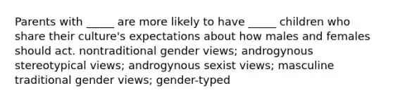 Parents with _____ are more likely to have _____ children who share their culture's expectations about how males and females should act. nontraditional gender views; androgynous stereotypical views; androgynous sexist views; masculine traditional gender views; gender-typed