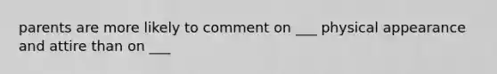 parents are more likely to comment on ___ physical appearance and attire than on ___