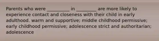 Parents who were __________ in _________ are more likely to experience contact and closeness with their child in early adulthood. warm and supportive; middle childhood permissive; early childhood permissive; adolescence strict and authoritarian; adolescence