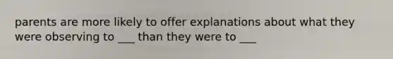 parents are more likely to offer explanations about what they were observing to ___ than they were to ___