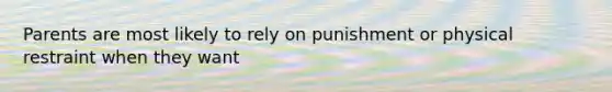 Parents are most likely to rely on punishment or physical restraint when they want