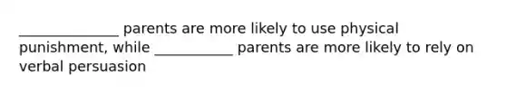 ______________ parents are more likely to use physical punishment, while ___________ parents are more likely to rely on verbal persuasion