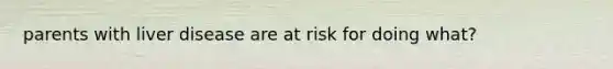 parents with liver disease are at risk for doing what?