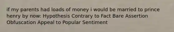 if my parents had loads of money i would be married to prince henry by now: Hypothesis Contrary to Fact Bare Assertion Obfuscation Appeal to Popular Sentiment