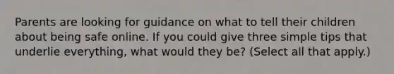 Parents are looking for guidance on what to tell their children about being safe online. If you could give three simple tips that underlie everything, what would they be? (Select all that apply.)